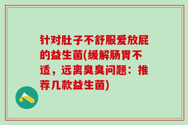 针对肚子不舒服爱放屁的益生菌(缓解肠胃不适，远离臭臭问题：推荐几款益生菌)