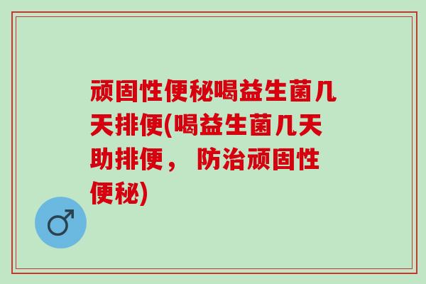 顽固性喝益生菌几天排便(喝益生菌几天助排便, 防顽固性) 顽固性喝益生菌几天排便(喝益生菌几天助排便, 防顽固性)