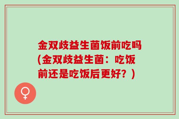 金双歧益生菌饭前吃吗(金双歧益生菌：吃饭前还是吃饭后更好？)