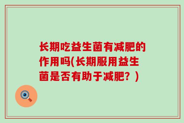 长期吃益生菌有的作用吗(长期服用益生菌是否有助于?) 长期吃益生菌有的作用吗(长期服用益生菌是否有助于?)