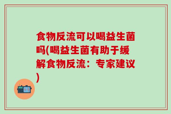 食物反流可以喝益生菌吗(喝益生菌有助于缓解食物反流：专家建议)