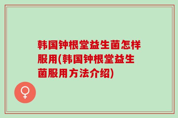 韩国钟根堂益生菌怎样服用(韩国钟根堂益生菌服用方法介绍)