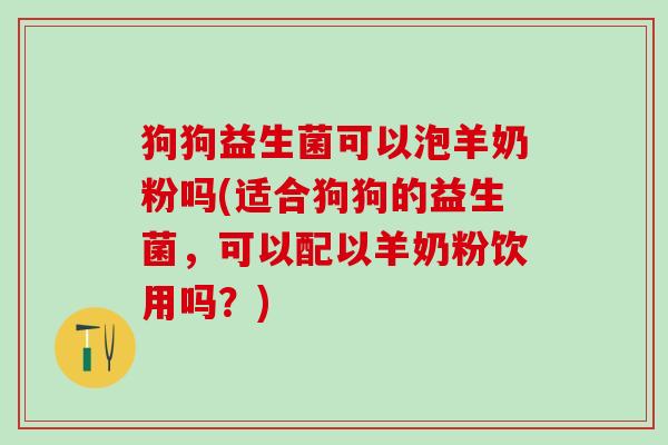 狗狗益生菌可以泡羊奶粉吗(适合狗狗的益生菌，可以配以羊奶粉饮用吗？)