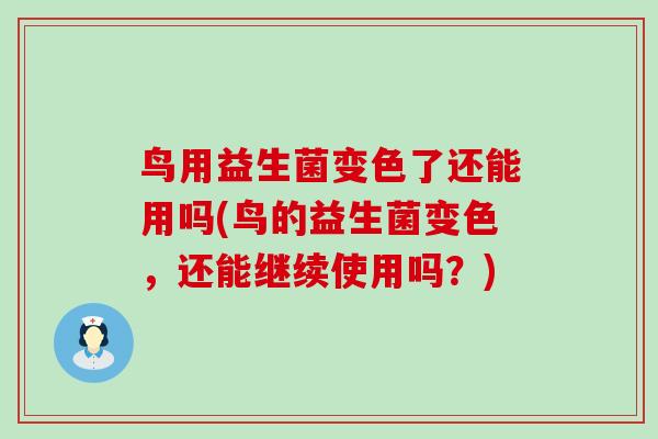 鸟用益生菌变色了还能用吗(鸟的益生菌变色，还能继续使用吗？)
