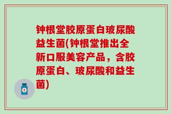 钟根堂胶原蛋白玻尿酸益生菌(钟根堂推出全新口服美容产品，含胶原蛋白、玻尿酸和益生菌)