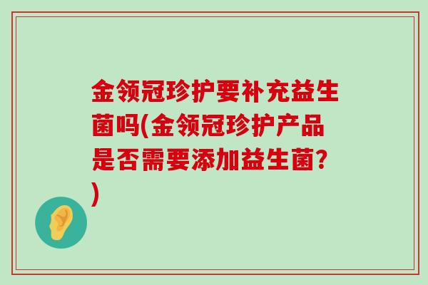 金领冠珍护要补充益生菌吗(金领冠珍护产品是否需要添加益生菌？)