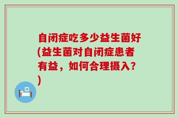 自闭症吃多少益生菌好(益生菌对自闭症患者有益，如何合理摄入？)