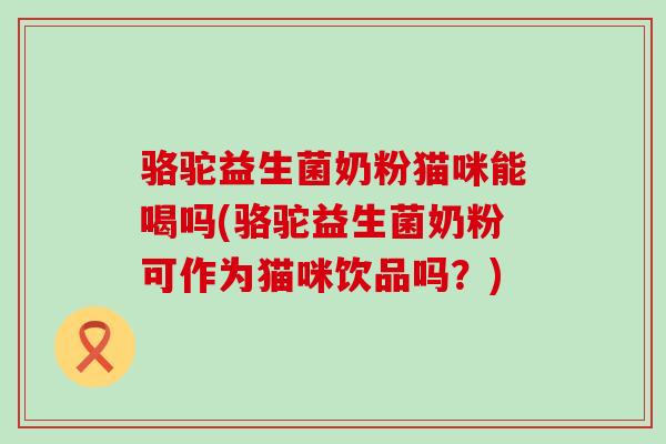 骆驼益生菌奶粉猫咪能喝吗(骆驼益生菌奶粉可作为猫咪饮品吗？)