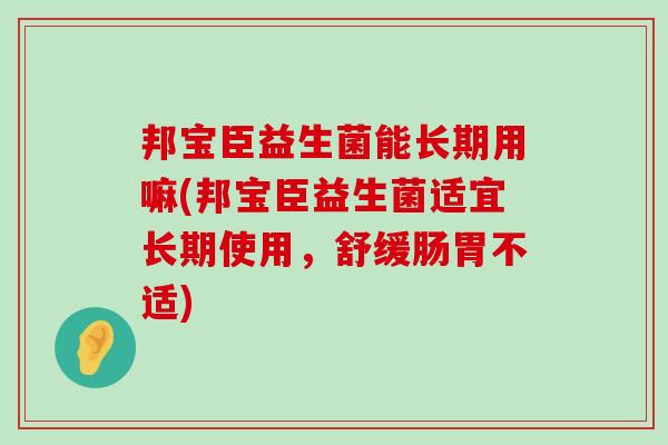邦宝臣益生菌能长期用嘛(邦宝臣益生菌适宜长期使用，舒缓肠胃不适)