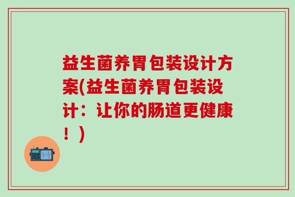 益生菌养胃包装设计方案(益生菌养胃包装设计：让你的肠道更健康！)
