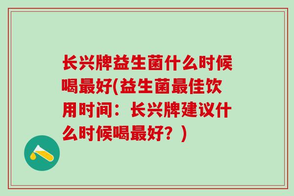 长兴牌益生菌什么时候喝最好(益生菌最佳饮用时间：长兴牌建议什么时候喝最好？)