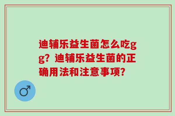 迪辅乐益生菌怎么吃gg？迪辅乐益生菌的正确用法和注意事项？