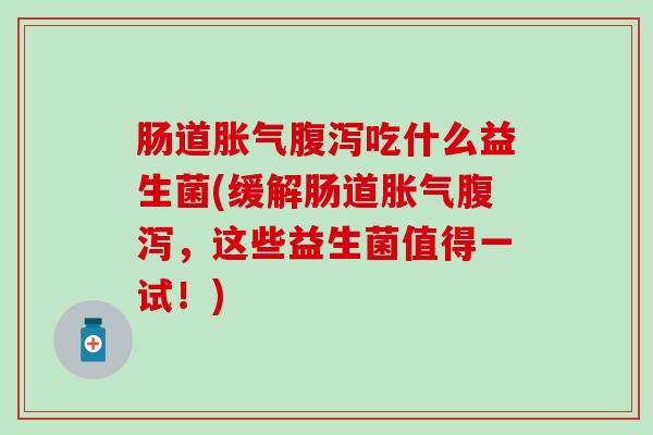 肠道胀气腹泻吃什么益生菌(缓解肠道胀气腹泻，这些益生菌值得一试！)