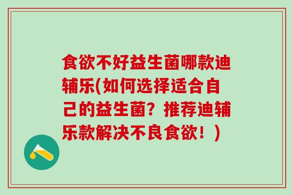 食欲不好益生菌哪款迪辅乐(如何选择适合自己的益生菌？推荐迪辅乐款解决不良食欲！)