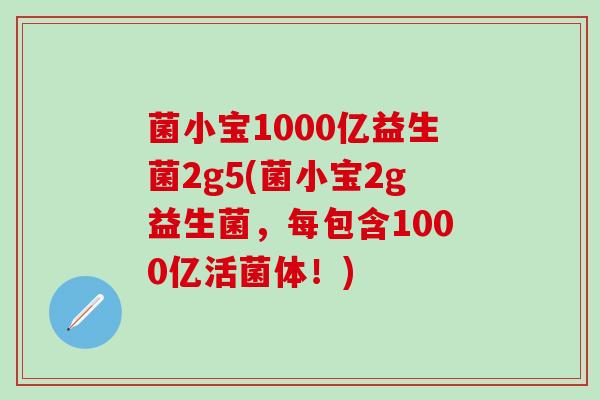 菌小宝1000亿益生菌2g5(菌小宝2g益生菌，每包含1000亿活菌体！)