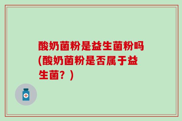 酸奶菌粉是益生菌粉吗(酸奶菌粉是否属于益生菌？)