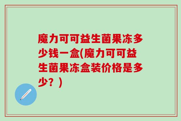 魔力可可益生菌果冻多少钱一盒(魔力可可益生菌果冻盒装价格是多少？)