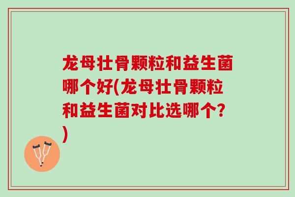龙母壮骨颗粒和益生菌哪个好(龙母壮骨颗粒和益生菌对比选哪个？)