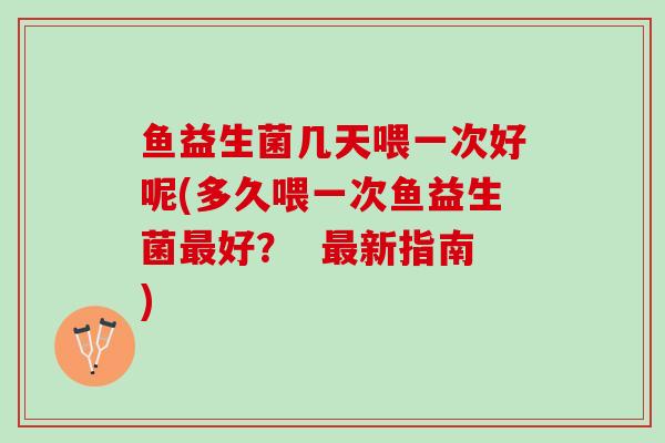 鱼益生菌几天喂一次好呢(多久喂一次鱼益生菌最好？  最新指南)