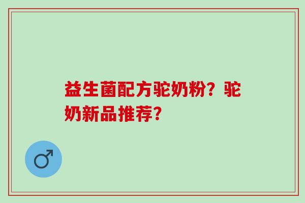 益生菌配方驼奶粉？驼奶新品推荐？