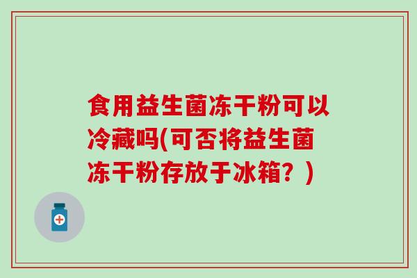 食用益生菌冻干粉可以冷藏吗(可否将益生菌冻干粉存放于冰箱？)