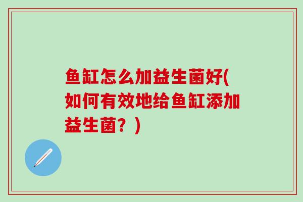 鱼缸怎么加益生菌好(如何有效地给鱼缸添加益生菌?) 鱼缸怎么加益生菌好(如何有效地给鱼缸添加益生菌?)