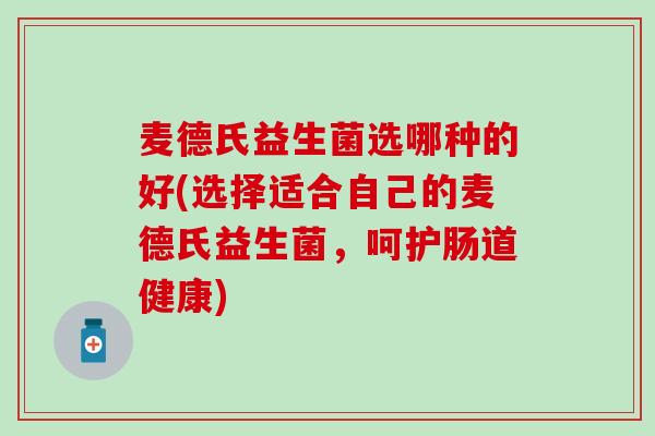 麦德氏益生菌选哪种的好(选择适合自己的麦德氏益生菌，呵护肠道健康)