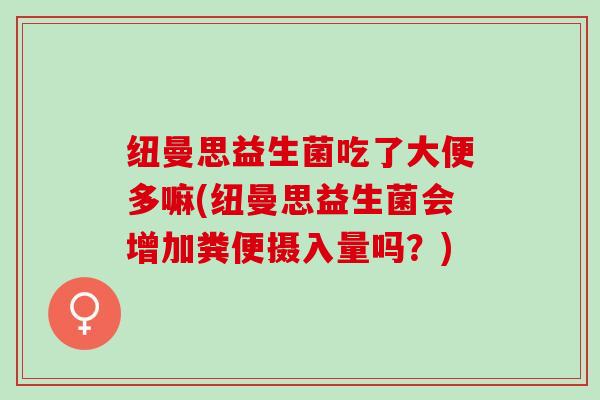 纽曼思益生菌吃了大便多嘛(纽曼思益生菌会增加粪便摄入量吗？)