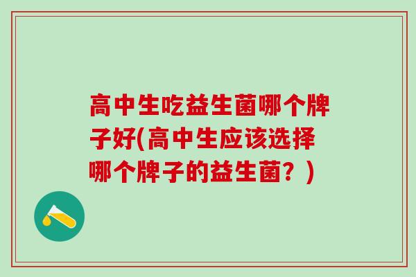 高中生吃益生菌哪个牌子好(高中生应该选择哪个牌子的益生菌？)