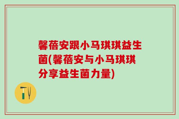 馨蓓安跟小马琪琪益生菌(馨蓓安与小马琪琪分享益生菌力量)