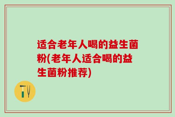 适合老年人喝的益生菌粉(老年人适合喝的益生菌粉推荐) 适合老年人喝的益生菌粉(老年人适合喝的益生菌粉推荐)