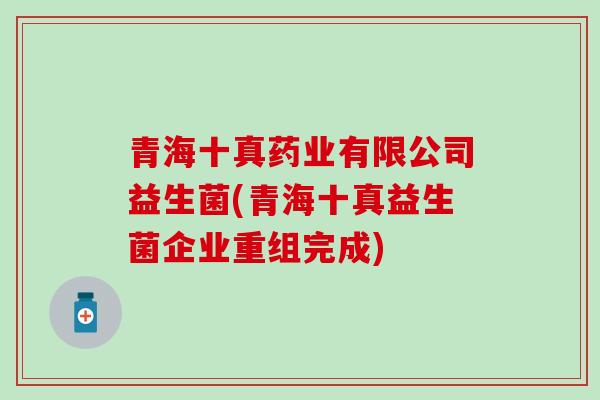 青海十真药业有限公司益生菌(青海十真益生菌企业重组完成) 青海十真药业有限公司益生菌(青海十真益生菌企业重组完成)