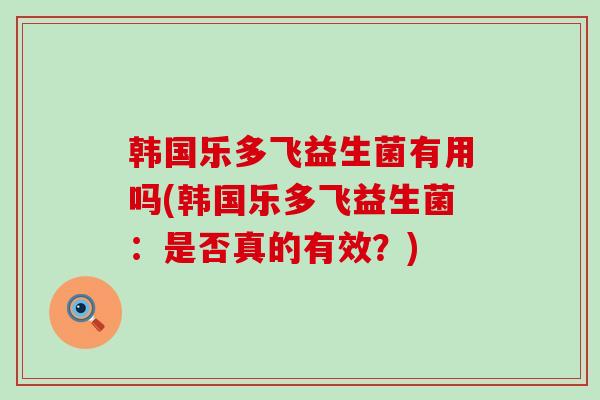 韩国乐多飞益生菌有用吗(韩国乐多飞益生菌：是否真的有效？)