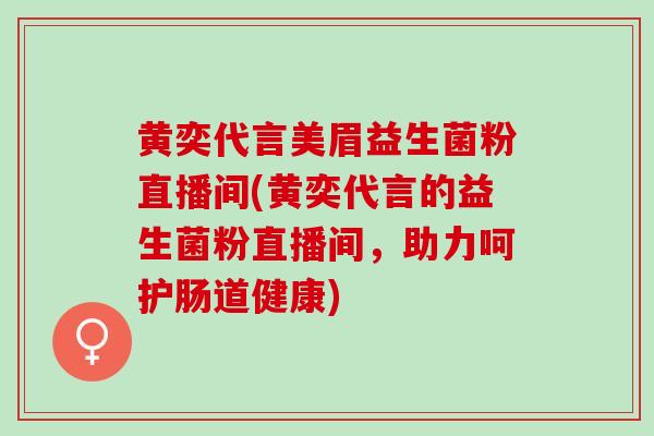 黄奕代言美眉益生菌粉直播间(黄奕代言的益生菌粉直播间,助力呵护肠道健康) 黄奕代言美眉益生菌粉直播间(黄奕代言的益生菌粉直播间,助力呵护肠道健康)