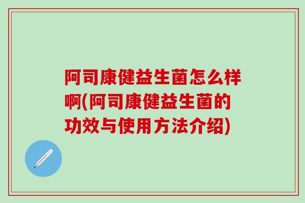 阿司康健益生菌怎么样啊(阿司康健益生菌的功效与使用方法介绍)
