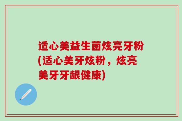 适心美益生菌炫亮牙粉(适心美牙炫粉，炫亮美牙牙龈健康)