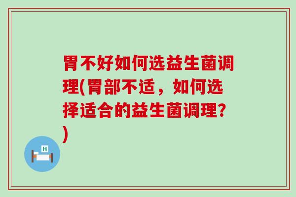 胃不好如何选益生菌调理(胃部不适,如何选择适合的益生菌调理?) 胃不好如何选益生菌调理(胃部不适,如何选择适合的益生菌调理?)
