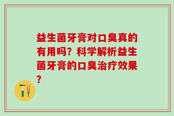 益生菌牙膏对口臭真的有用吗？科学解析益生菌牙膏的口臭治疗效果？