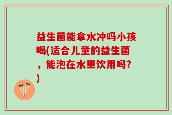 益生菌能拿水冲吗小孩喝(适合儿童的益生菌，能泡在水里饮用吗？)
