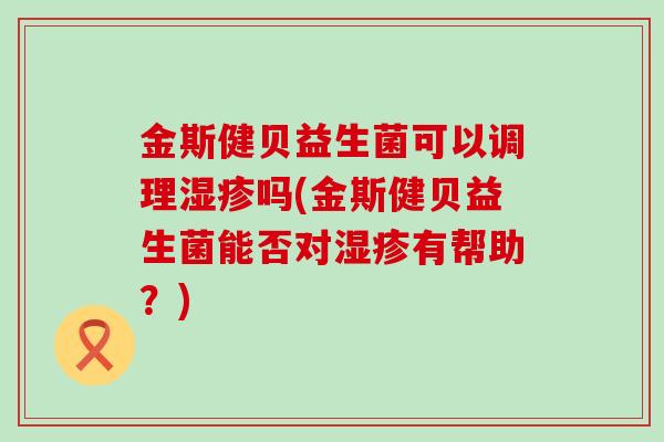 金斯健贝益生菌可以调理湿疹吗(金斯健贝益生菌能否对湿疹有帮助？)