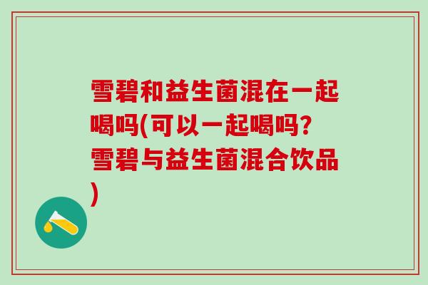 雪碧和益生菌混在一起喝吗(可以一起喝吗？雪碧与益生菌混合饮品)
