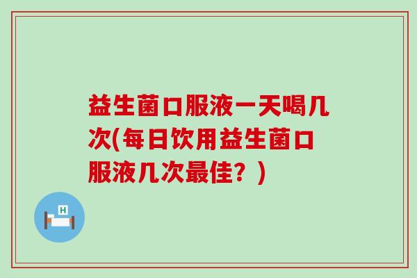 益生菌口服液一天喝几次(每日饮用益生菌口服液几次佳？)