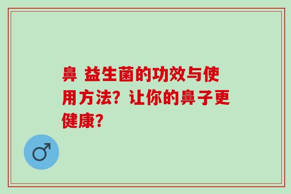 鼻 益生菌的功效与使用方法？让你的鼻子更健康？
