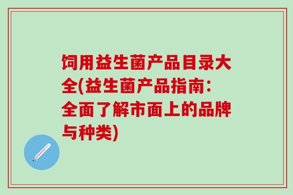 饲用益生菌产品目录大全(益生菌产品指南：全面了解市面上的品牌与种类)