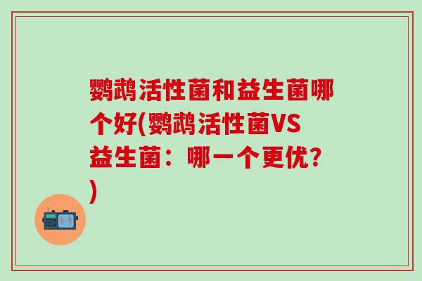 鹦鹉活性菌和益生菌哪个好(鹦鹉活性菌VS益生菌：哪一个更优？)