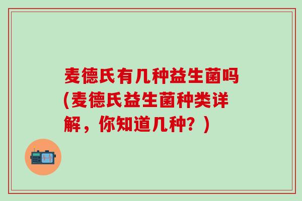 麦德氏有几种益生菌吗(麦德氏益生菌种类详解,你知道几种?) 麦德氏有几种益生菌吗(麦德氏益生菌种类详解,你知道几种?)