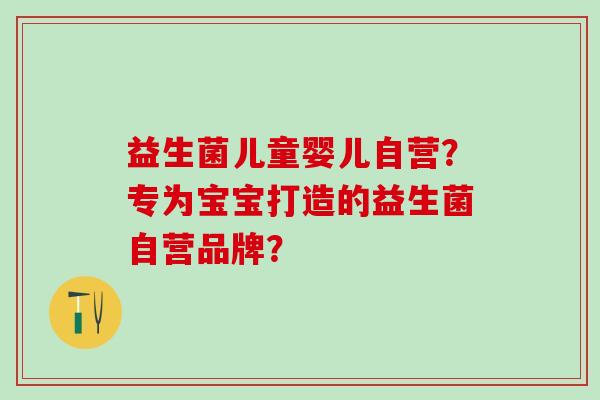 益生菌儿童婴儿自营？专为宝宝打造的益生菌自营品牌？