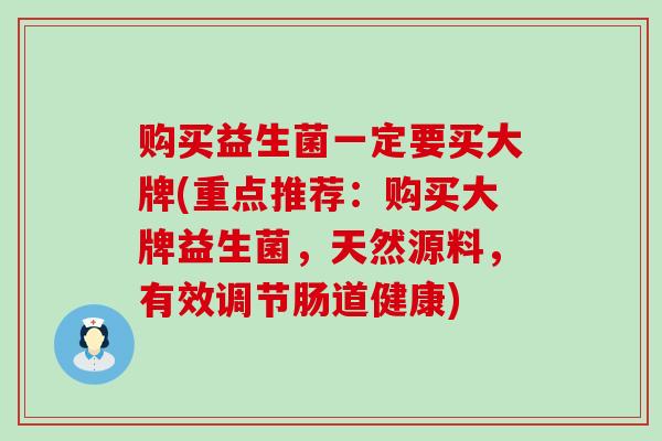 购买益生菌一定要买大牌(重点推荐：购买大牌益生菌，天然源料，有效调节肠道健康)