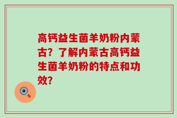 高钙益生菌羊奶粉内蒙古？了解内蒙古高钙益生菌羊奶粉的特点和功效？