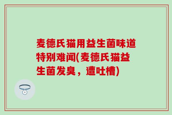 麦德氏猫用益生菌味道特别难闻(麦德氏猫益生菌发臭，遭吐槽)